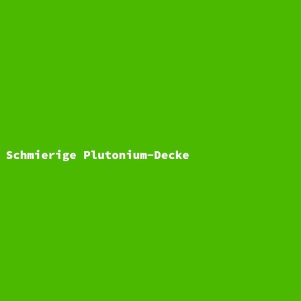 Schmierige Plutonium-Decke