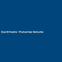 Exorbitante Plutonium-Rutsche