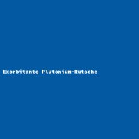 Exorbitante Plutonium-Rutsche